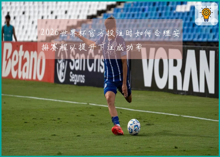 2026世界杯官方投注时如何合理安排赛程以提升下注成功率