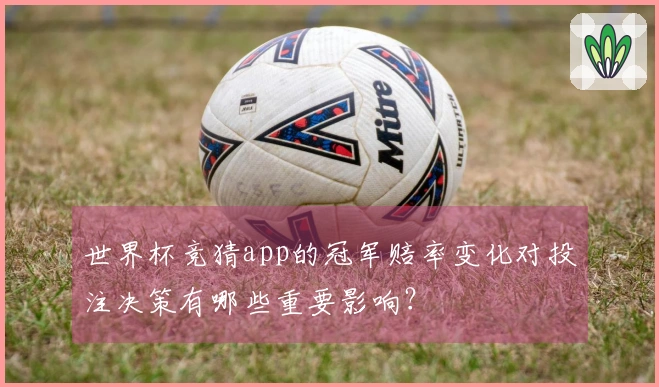 世界杯竞猜app的冠军赔率变化对投注决策有哪些重要影响？