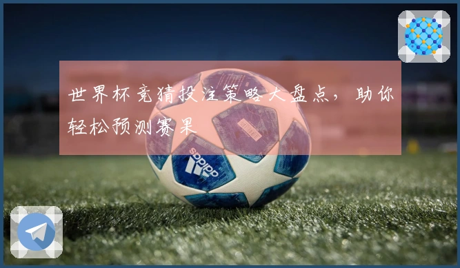 世界杯竞猜投注策略大盘点，助你轻松预测赛果