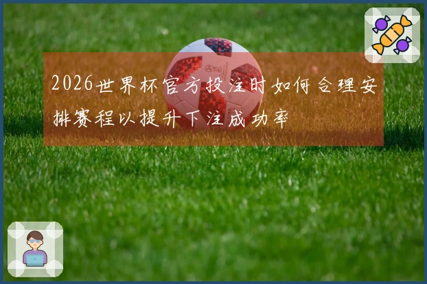 2026世界杯官方投注时如何合理安排赛程以提升下注成功率