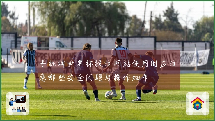 手机端世界杯投注网站使用时应注意哪些安全问题与操作细节