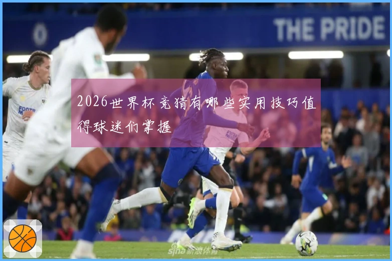 2026世界杯竞猜有哪些实用技巧值得球迷们掌握